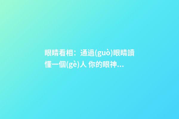 眼睛看相：通過(guò)眼睛讀懂一個(gè)人 你的眼神出賣了你